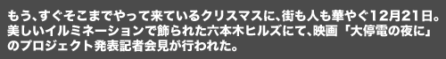 もう、すぐそこまでやって来ているクリスマスに、街も人も華やぐ12月21日。美しいイルミネーションで飾られた六本木ヒルズにて、映画「大停電の夜に」のプロジェクト発表記者会見が行われた。